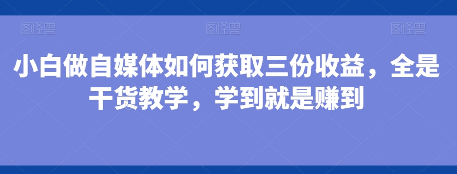 小白做自媒体如何获取三份收益，全是干货教学，学到就是赚到-heixxmi