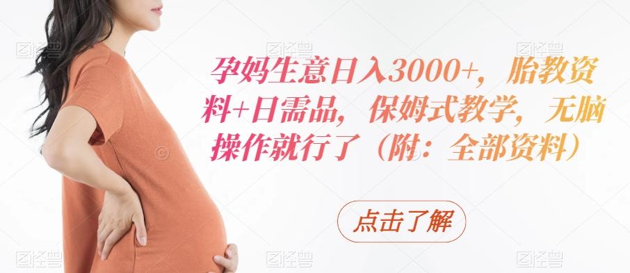 孕妈生意日入3000+，胎教资料+日需品，保姆式教学，无脑操作就行了（附：全部资料）-heixxmi