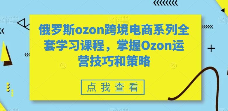 俄罗斯ozon跨境电商系列全套学习课程，掌握Ozon运营技巧和策略-heixxmi