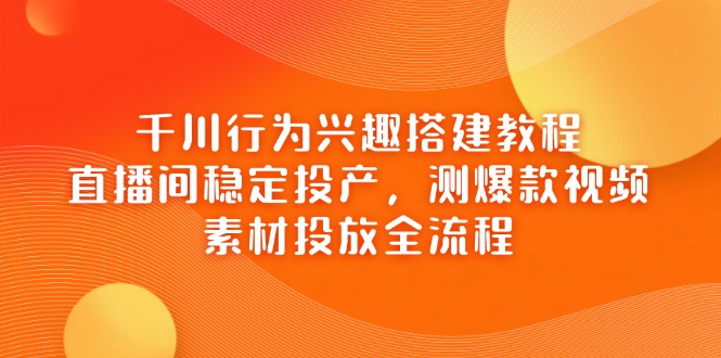 千川行为兴趣搭建教程，直播间稳定投产，测爆款视频，素材投放全流程-heixxmi