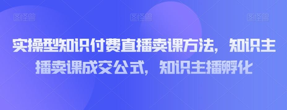 实操型知识付费直播卖课方法，知识主播卖课成交公式，知识主播孵化-heixxmi