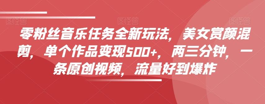 零粉丝音乐任务全新玩法，美女赏颜混剪，单个作品变现500+，两三分钟，一条原创视频，流量好到爆炸-heixxmi