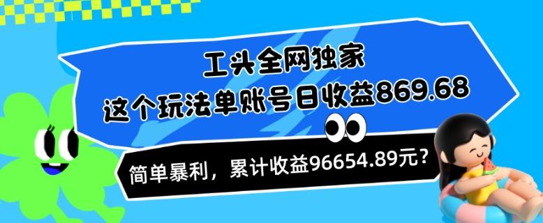 工头全网独家，这个玩法单账号日收益869.68，简单暴利，累计收益96654.89元？-heixxmi