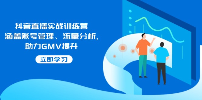 抖音直播实战训练营：涵盖账号管理、流量分析, 助力GMV提升-heixxmi