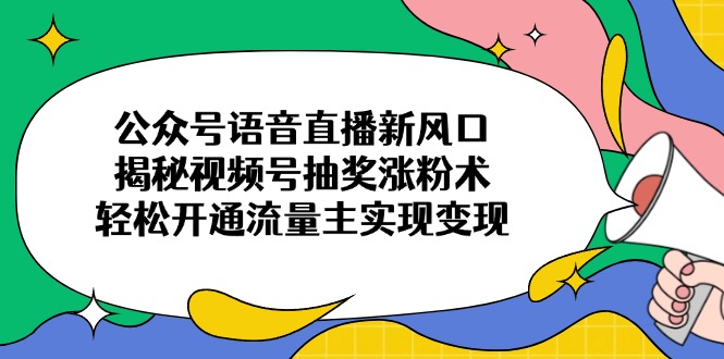 公众号语音直播新风口，揭秘视频号抽奖涨粉术，轻松开通流量主实现变现-heixxmi