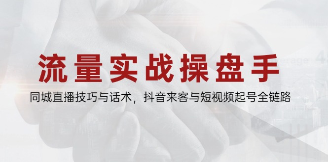 流量实战操盘手，同城直播技巧与话术，抖音来客与短视频起号全链路-heixxmi