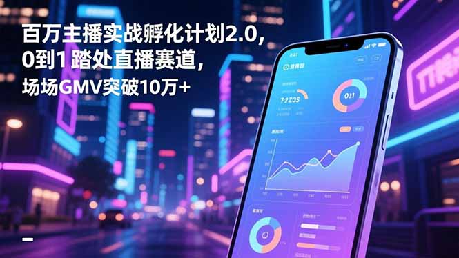 百万主播实战孵化计划2.0，0到1踏入直播赛道，场均GMV突破10万+-heixxmi