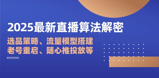 2025最新直播算法解密：选品策略、流量模型搭建、老号重启、随心推投放等-heixxmi