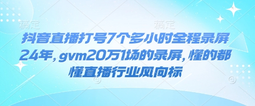 抖音直播打号7个多小时全程录屏24年，gvm20万1场的录屏，懂的都懂直播行业风向标-heixxmi