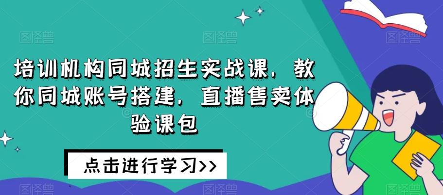 培训机构同城招生实战课，教你同城账号搭建，直播售卖体验课包-heixxmi