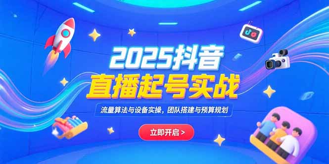 2025抖音直播起号实战，流量算法与设备实操，团队搭建与预算规划-heixxmi