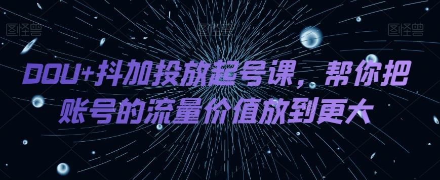 DOU+抖加投放起号课，帮你把账号的流量价值放到更大-heixxmi