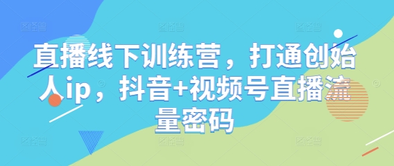 直播线下训练营，打通创始人ip，抖音+视频号直播流量密码-heixxmi