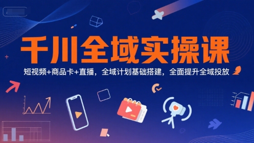 千川全域实操课，短视频+商品卡+直播，全域计划基础搭建，全面提升全域投放-heixxmi