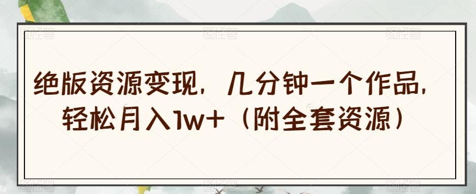 绝版资源变现，几分钟一个作品，轻松月入1w+（附全套资源）【揭秘】-heixxmi