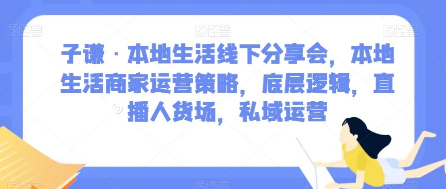 子谦·本地生活线下分享会，本地生活商家运营策略，底层逻辑，直播人货场，私域运营-heixxmi