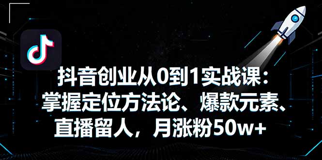 抖音创业从0到1实战课：掌握定位方法论、爆款元素、直播留人，月涨粉50w+-heixxmi
