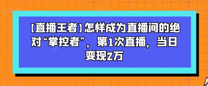 【直播王者】怎样成为直播间的绝对“掌控者”，第1次直播，当日变现2万-heixxmi