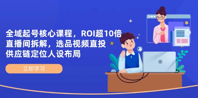 全域起号核心课程，ROI超10倍直播间拆解，选品直投，供应链定位人设布局-heixxmi