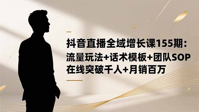 抖音直播全域增长课155期：流量玩法+话术模板+团队SOP，在线突破千人+...-heixxmi