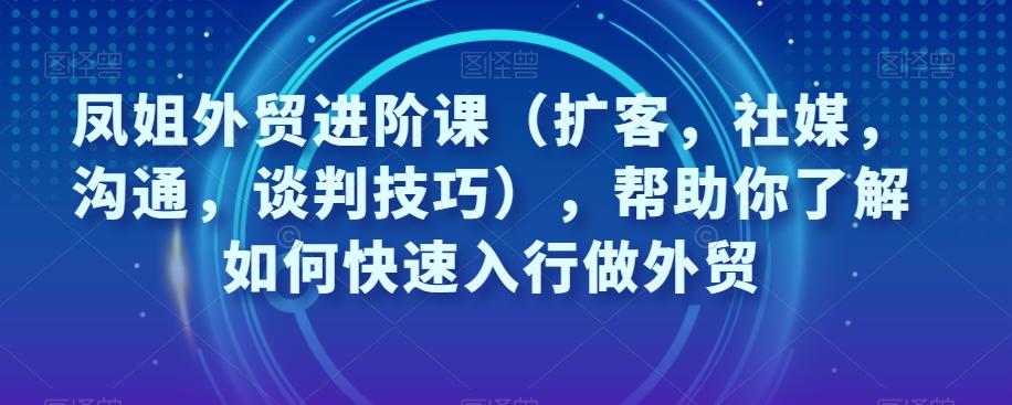 凤姐外贸进阶课（扩客，社媒，沟通，谈判技巧），帮助你了解如何快速入行做外贸-heixxmi