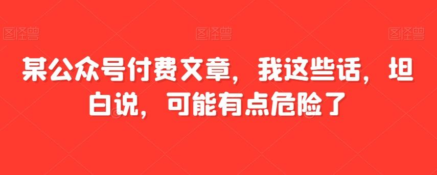 某公众号付费文章，我这些话，坦白说，可能有点危险了-heixxmi