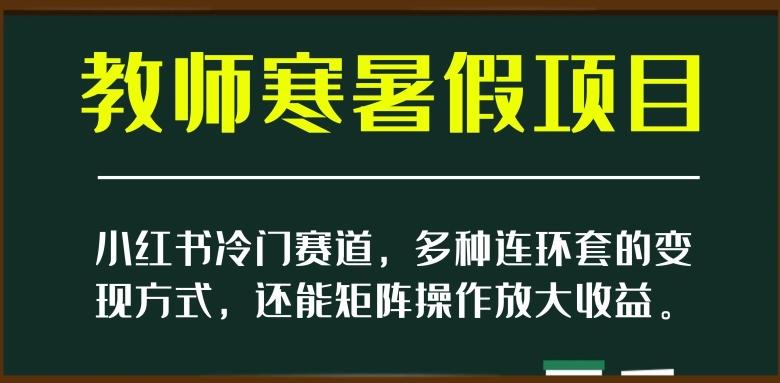 小红书冷门赛道，教师寒暑假项目，多种连环套的变现方式，还能矩阵操作放大收益【揭秘】-heixxmi