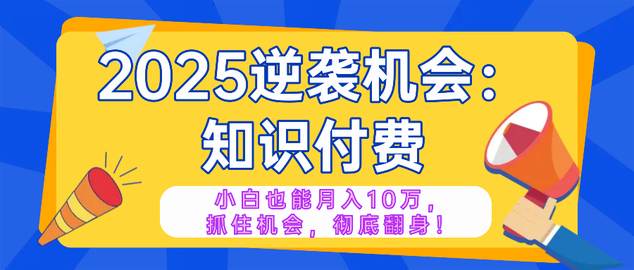 2025逆袭项目——知识付费，小白也能月入10万年入百万，抓住机会彻底翻...-heixxmi