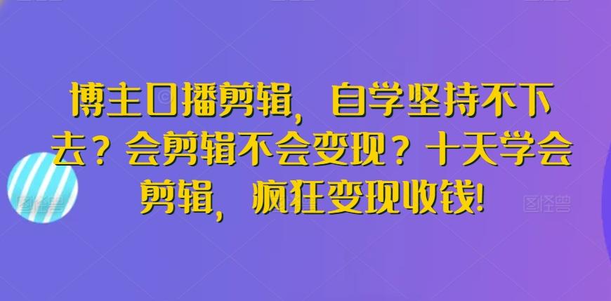 博主口播剪辑，自学坚持不下去？会剪辑不会变现？十天学会剪辑，疯狂变现收钱!-heixxmi