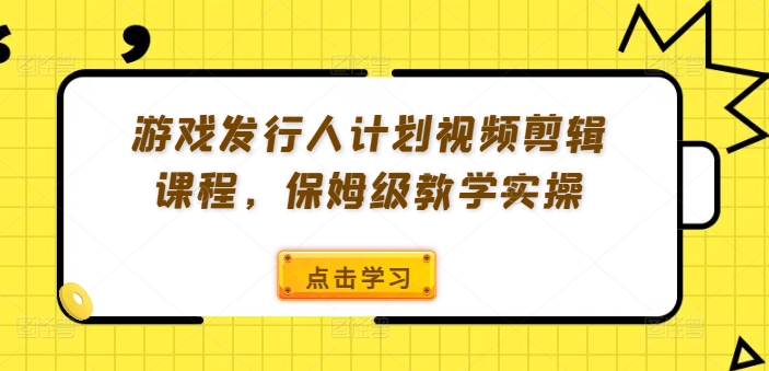 游戏发行人计划视频剪辑课程，保姆级教学实操-heixxmi