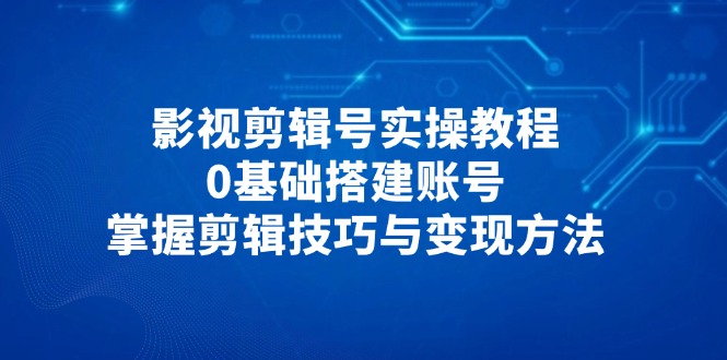 影视剪辑号实操教程，0基础搭建账号，掌握剪辑技巧与变现方法-heixxmi