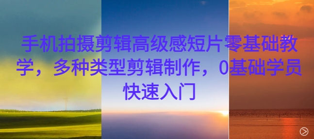 手机拍摄剪辑高级感短片零基础教学，多种类型剪辑制作，0基础学员快速入门-heixxmi