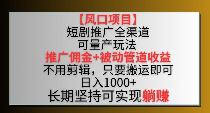 【风口项目】短剧推广全渠道最新双重收益玩法，推广佣金管道收益，不用剪辑，只要搬运即可【揭秘】-heixxmi