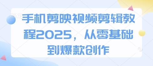 手机剪映视频剪辑教程2025，从零基础到爆款创作-heixxmi
