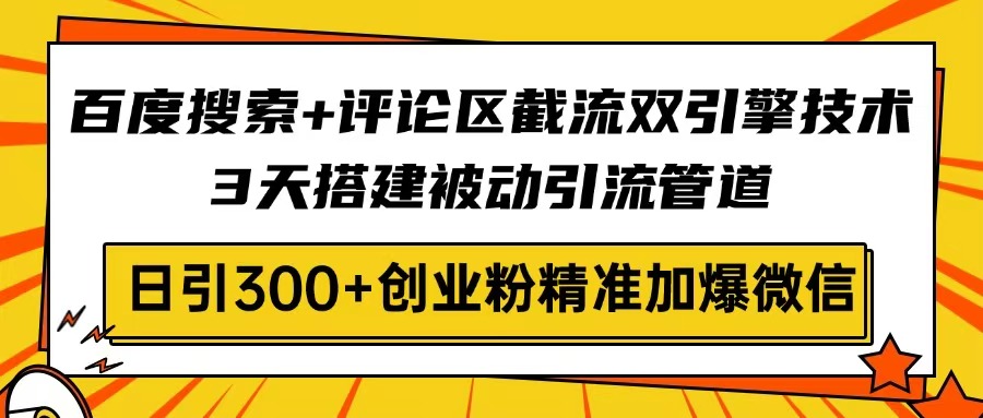 百度搜索+评论区截流双引擎技术，3天搭建被动引流管道，日引300+创业粉...-heixxmi
