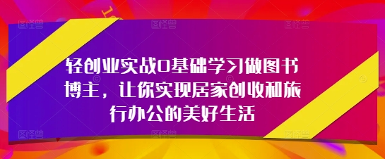 轻创业实战0基础学习做图书博主，让你实现居家创收和旅行办公的美好生活-heixxmi
