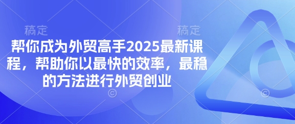 帮你成为外贸高手2025最新课程，帮助你以最快的效率，最稳的方法进行外贸创业-heixxmi