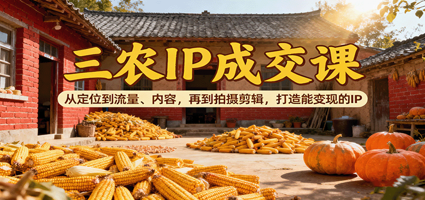 三农IP成交课：从定位到流量、内容，再到拍摄剪辑，打造能变现的IP-heixxmi
