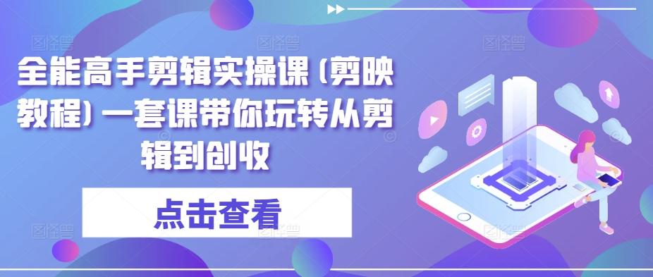 全能高手剪辑实操课(剪映教程)一套课带你玩转从剪辑到创收-heixxmi