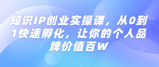 知识IP创业实操课，从0到1快速孵化，让你的个人品牌价值百W-heixxmi