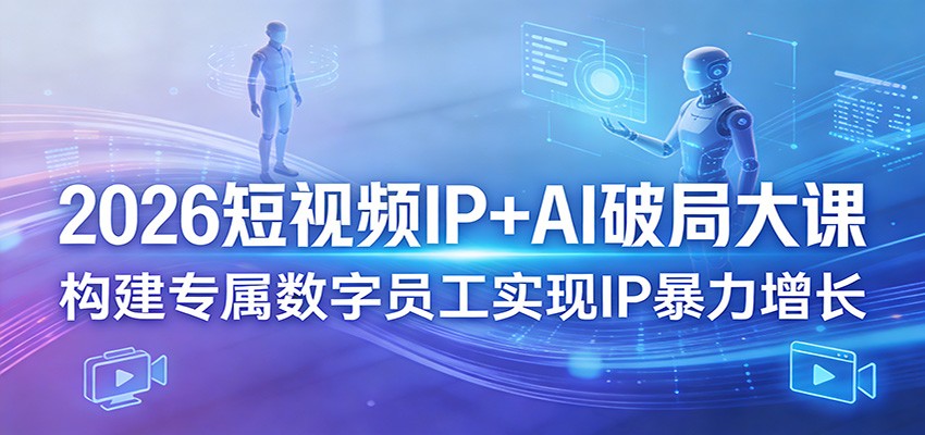 2026短视频IP+AI破局大课，构建专属数字员工实现IP暴力增长-heixxmi