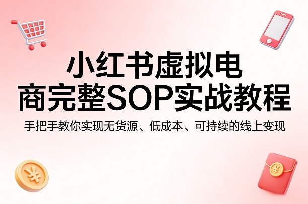 小红书虚拟电商完整SOP实战教程，手把手教你，实现无货源、低成本、可持续的线上变现-heixxmi