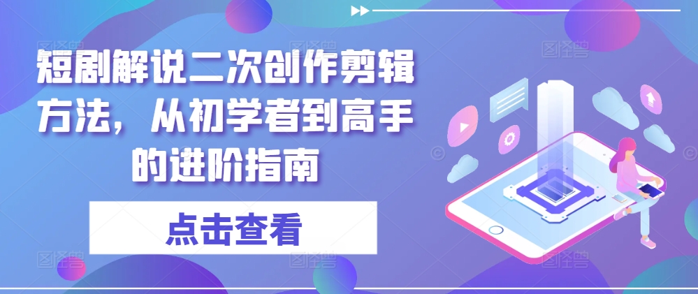 短剧解说二次创作剪辑方法，从初学者到高手的进阶指南-heixxmi