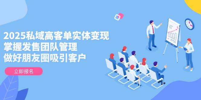 2025私域高客单实体变现，掌握发售团队管理，做好朋友圈吸引客户-heixxmi