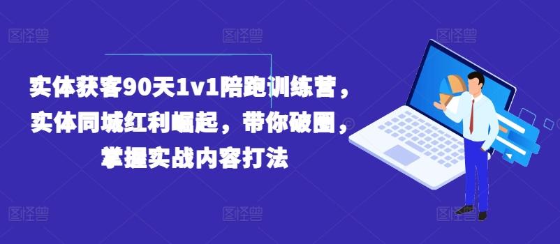 实体获客90天1v1陪跑训练营，实体同城红利崛起，带你破圈，掌握实战内容打法-heixxmi