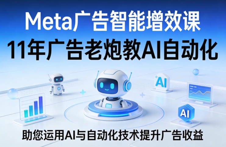 Meta广告智能增效课，11年广告老炮教AI自动化，助您运用AI与自动化技术提升广告收益-heixxmi