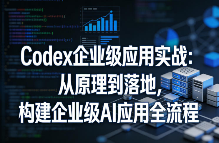 Codex企业级应用实战：从原理到落地，构建企业级AI应用全流程-heixxmi