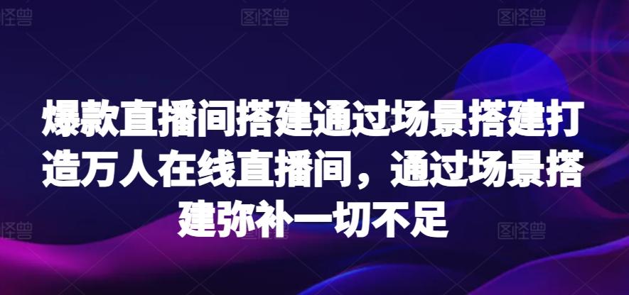 爆款直播间搭建通过场景搭建打造万人在线直播间，通过场景搭建弥补一切不足-heixxmi