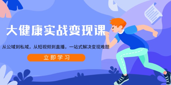 大健康实战变现课：从公域到私域，从短视频到直播，一站式解决变现难题-heixxmi