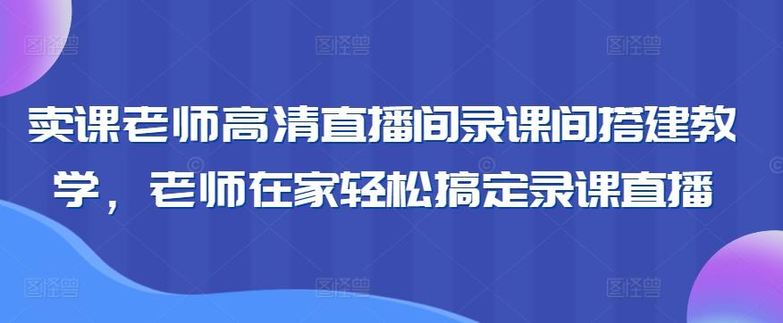 卖课老师高清直播间录课间搭建教学，老师在家轻松搞定录课直播-heixxmi